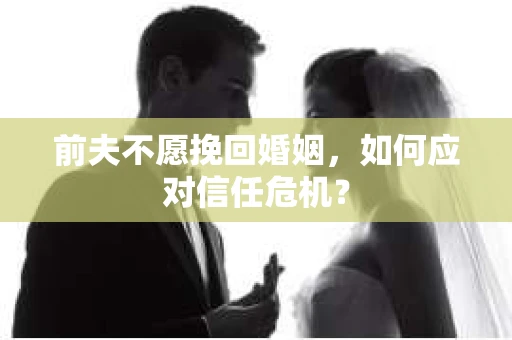前夫不愿挽回婚姻,如何应对信任危机? 前夫不愿挽回婚姻,如何应对信任危机?