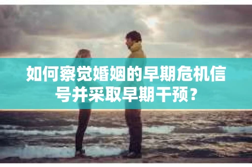如何察觉婚姻的早期危机信号并采取早期干预？