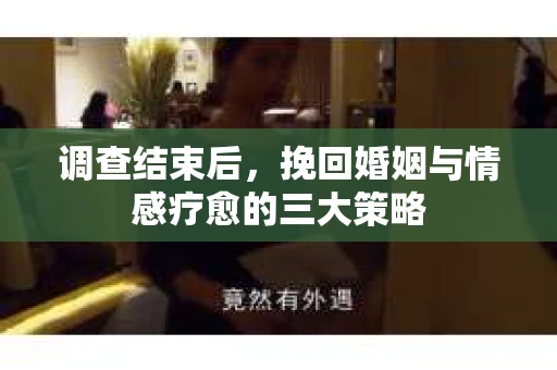 调查结束后，挽回婚姻与情感疗愈的三大策略