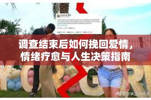 调查结束后如何挽回爱情，情绪疗愈与人生决策指南