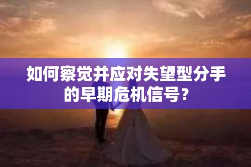 如何察觉并应对失望型分手的早期危机信号？