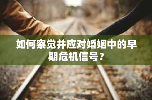 如何察觉并应对婚姻中的早期危机信号？