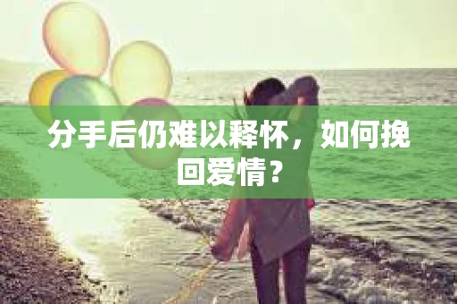 分手后仍难以释怀，如何挽回爱情？