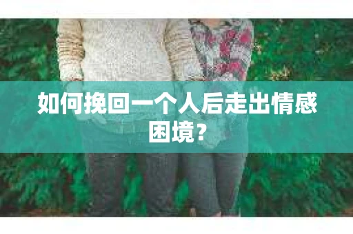 如何挽回一个人后走出情感困境？