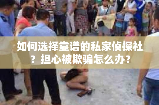 如何选择靠谱的私家侦探社？担心被欺骗怎么办？
