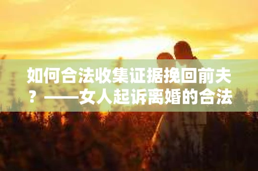 如何合法收集证据挽回前夫？——女人起诉离婚的合法取证策略