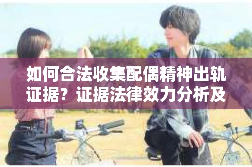 如何合法收集配偶精神出轨证据？证据法律效力分析及合法取证方法