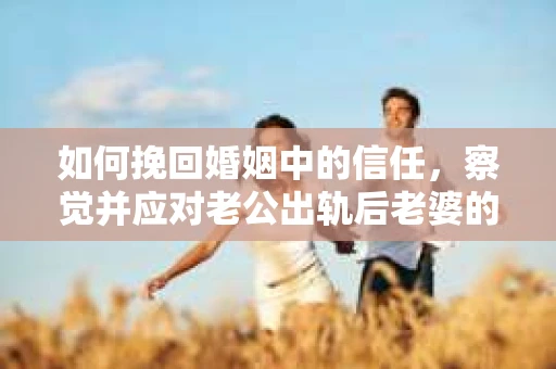 如何挽回婚姻中的信任,察觉并应对老公出轨后老婆的危机信号 如何挽回婚姻中的信任,察觉并应对老公出轨后老婆的危机信号
