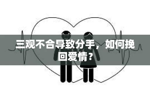 三观不合导致分手,如何挽回爱情? 三观不合导致分手,如何挽回爱情?