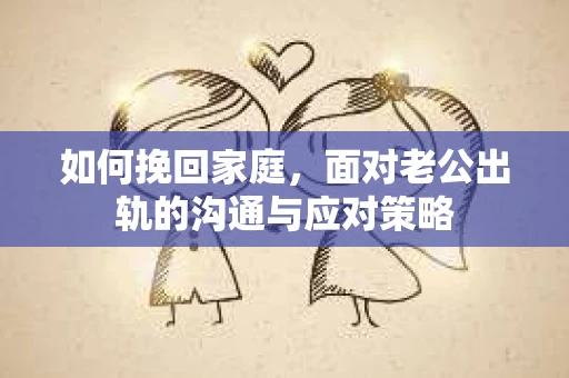 如何挽回家庭，面对老公出轨的沟通与应对策略