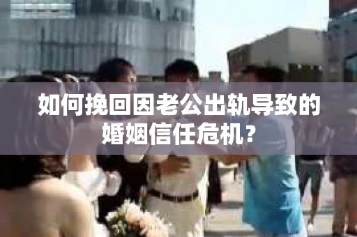 如何挽回因老公出轨导致的婚姻信任危机？