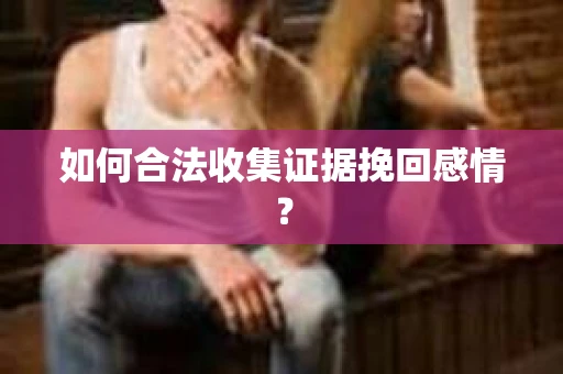 如何合法收集证据挽回感情？