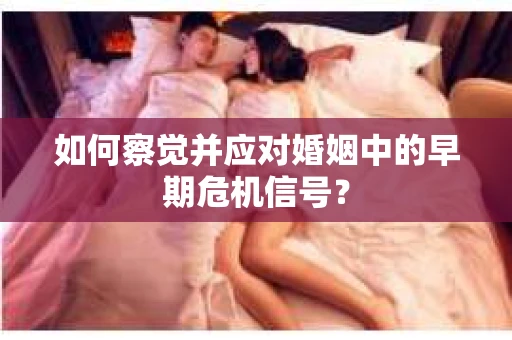 如何察觉并应对婚姻中的早期危机信号？