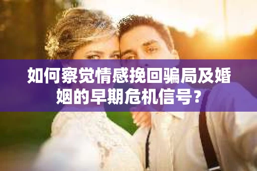 如何察觉情感挽回骗局及婚姻的早期危机信号？