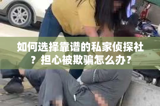 如何选择靠谱的私家侦探社？担心被欺骗怎么办？