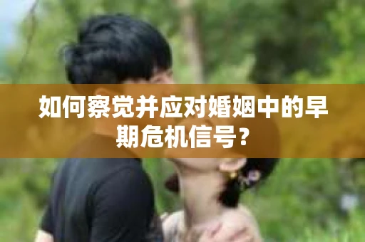 如何察觉并应对婚姻中的早期危机信号？