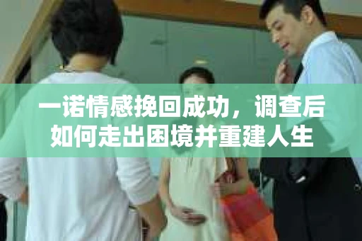 一诺情感挽回成功，调查后如何走出困境并重建人生