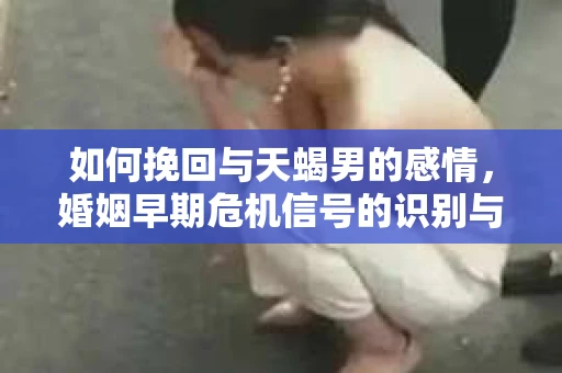 如何挽回与天蝎男的感情，婚姻早期危机信号的识别与应对