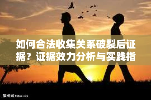 如何合法收集关系破裂后证据？证据效力分析与实践指南