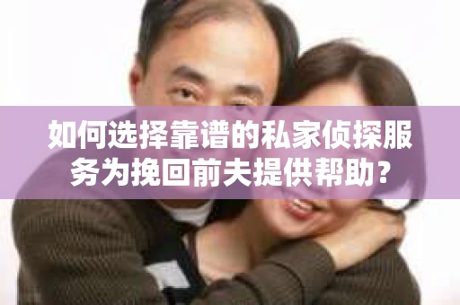 如何选择靠谱的私家侦探服务为挽回前夫提供帮助？