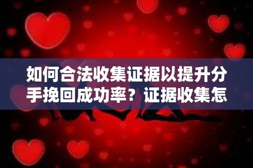 如何合法收集证据以提升分手挽回成功率？证据收集怎么办？