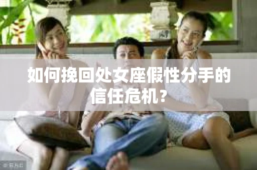 如何挽回处女座假性分手的信任危机？