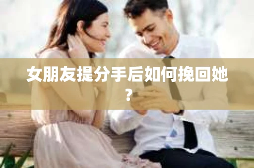 女朋友提分手后如何挽回她？