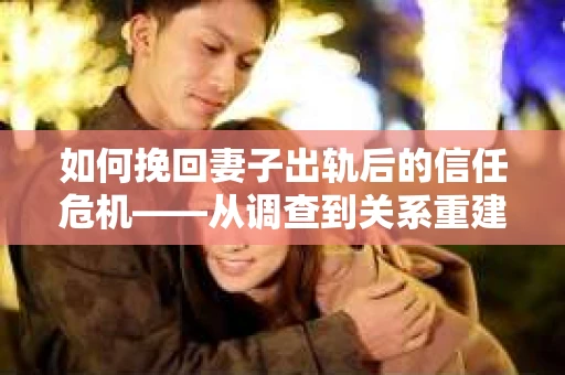 如何挽回妻子出轨后的信任危机——从调查到关系重建的全方位指南