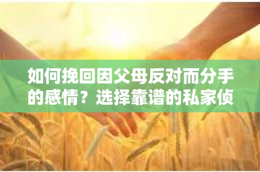 如何挽回因父母反对而分手的感情？选择靠谱的私家侦探社怎么办？