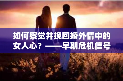 如何察觉并挽回婚外情中的女人心？——早期危机信号与干预策略