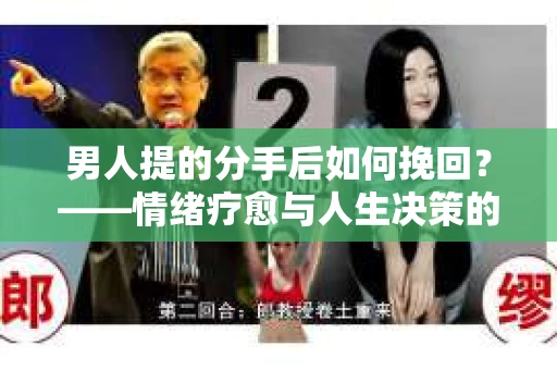 男人提的分手后如何挽回？——情绪疗愈与人生决策的干货指南