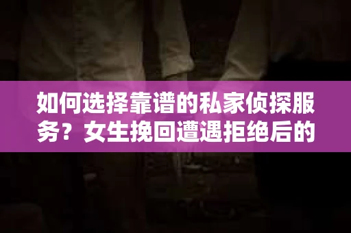 如何选择靠谱的私家侦探服务？女生挽回遭遇拒绝后的调查怎么办？