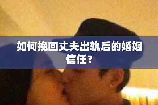 如何挽回丈夫出轨后的婚姻信任？