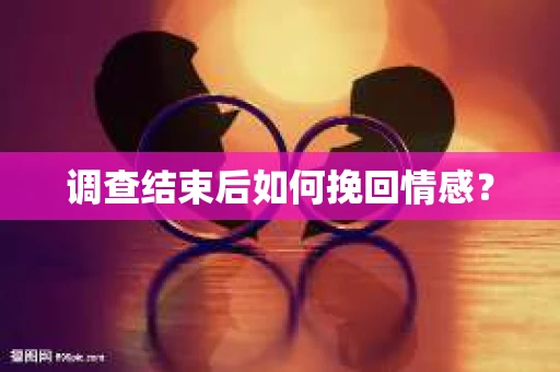 调查结束后如何挽回情感？