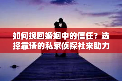 如何挽回婚姻中的信任？选择靠谱的私家侦探社来助力