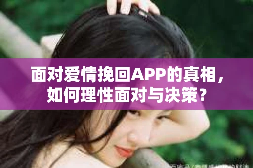 面对爱情挽回APP的真相，如何理性面对与决策？