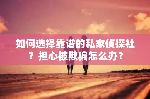 如何选择靠谱的私家侦探社？担心被欺骗怎么办？