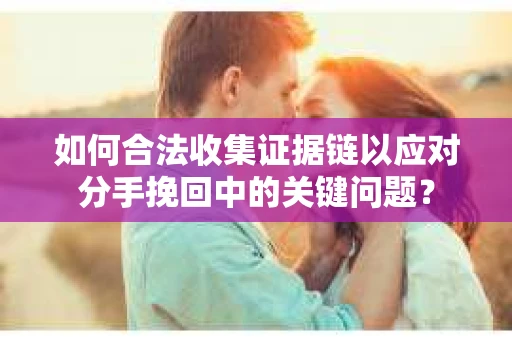 如何合法收集证据链以应对分手挽回中的关键问题？