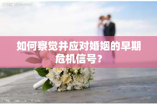 如何察觉并应对婚姻的早期危机信号？