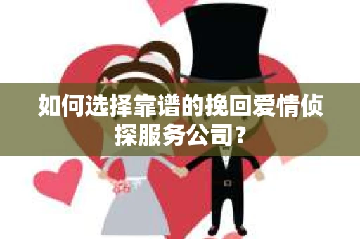 如何选择靠谱的挽回爱情侦探服务公司？