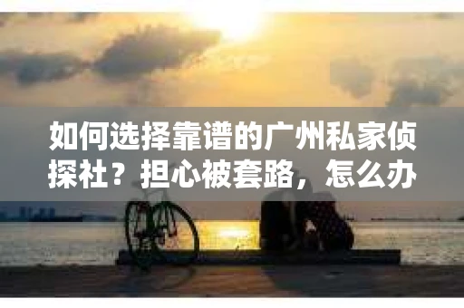 如何选择靠谱的广州私家侦探社？担心被套路，怎么办？