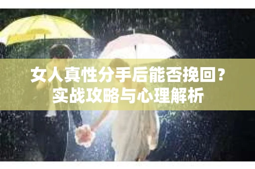 女人真性分手后能否挽回？实战攻略与心理解析