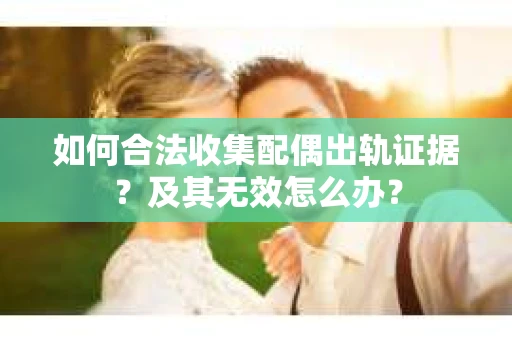 如何合法收集配偶出轨证据？及其无效怎么办？