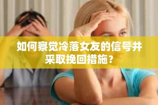 如何察觉冷落女友的信号并采取挽回措施？