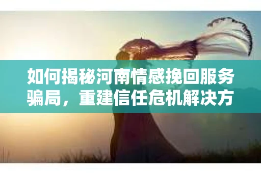 如何揭秘河南情感挽回服务骗局，重建信任危机解决方案？