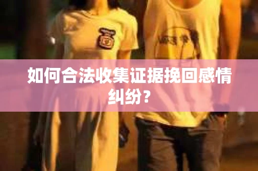如何合法收集证据挽回感情纠纷？