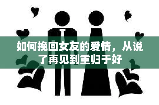 如何挽回女友的爱情，从说了再见到重归于好