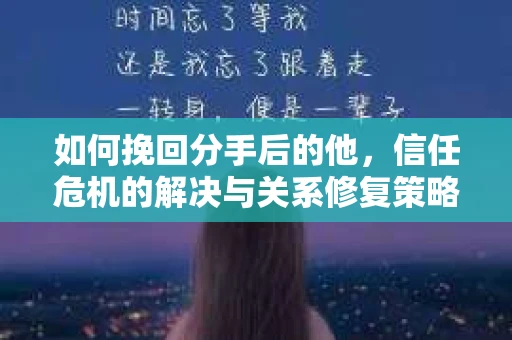 如何挽回分手后的他，信任危机的解决与关系修复策略