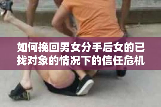如何挽回男女分手后女的已找对象的情况下的信任危机？