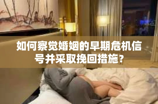 如何察觉婚姻的早期危机信号并采取挽回措施？